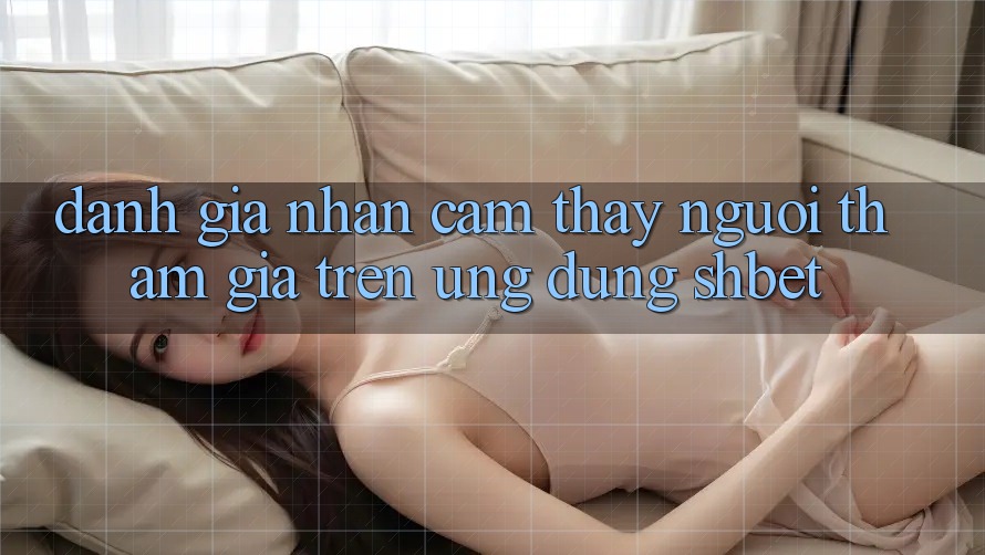 Đánh Giá Nhận cảm thấy Người tham gia Trên Ứng Dụng Shbet Đánh Giá Nhận cảm thấy Người tham gia Trên Ứng Dụng Shbet