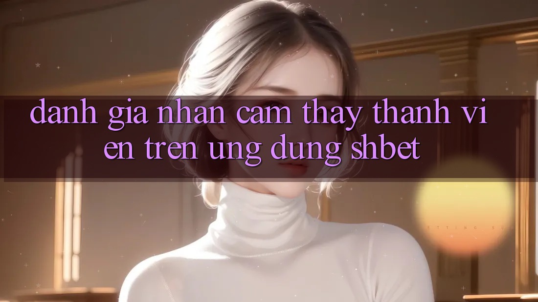 Đánh Giá Nhận cảm thấy Thành viên Trên Ứng Dụng Shbet