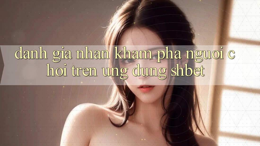 Đánh Giá Nhận khám phá Người chơi Trên Ứng Dụng Shbet Đánh Giá Nhận khám phá Người chơi Trên Ứng Dụng Shbet