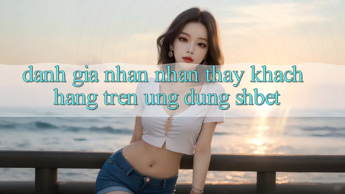 Đánh Giá Nhận nhận thấy Khách hàng Trên Ứng Dụng Shbet