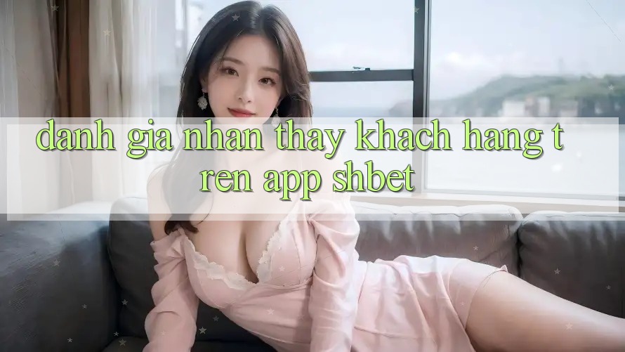 Đánh Giá Nhận thấy Khách hàng Trên App Shbet
