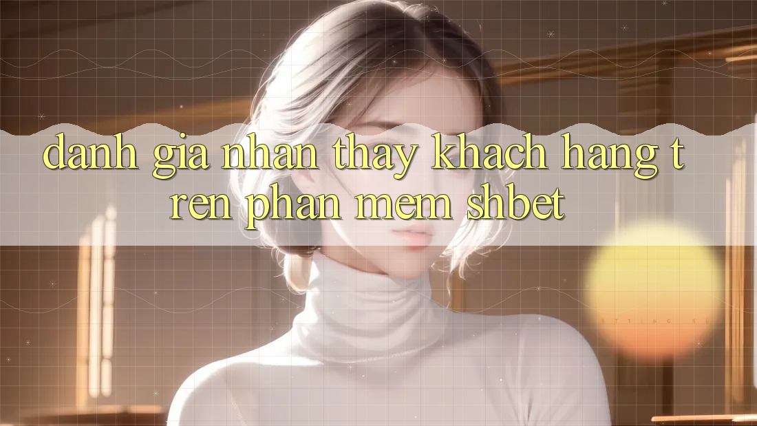 Đánh Giá Nhận thấy Khách hàng Trên Phần mềm Shbet Đánh Giá Nhận thấy Khách hàng Trên Phần mềm Shbet