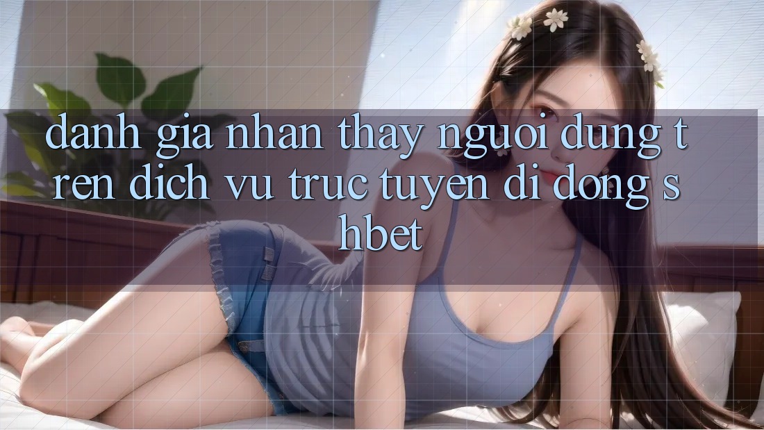 Đánh Giá Nhận thấy Người Dùng Trên Dịch vụ trực tuyến di động Shbet Đánh Giá Nhận thấy Người Dùng Trên Dịch vụ trực tuyến di động Shbet