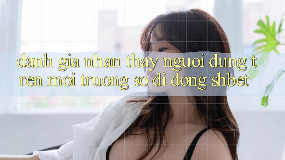 Đánh Giá Nhận thấy Người Dùng Trên Môi trường số di động Shbet Đánh Giá Nhận thấy Người Dùng Trên Môi trường số di động Shbet