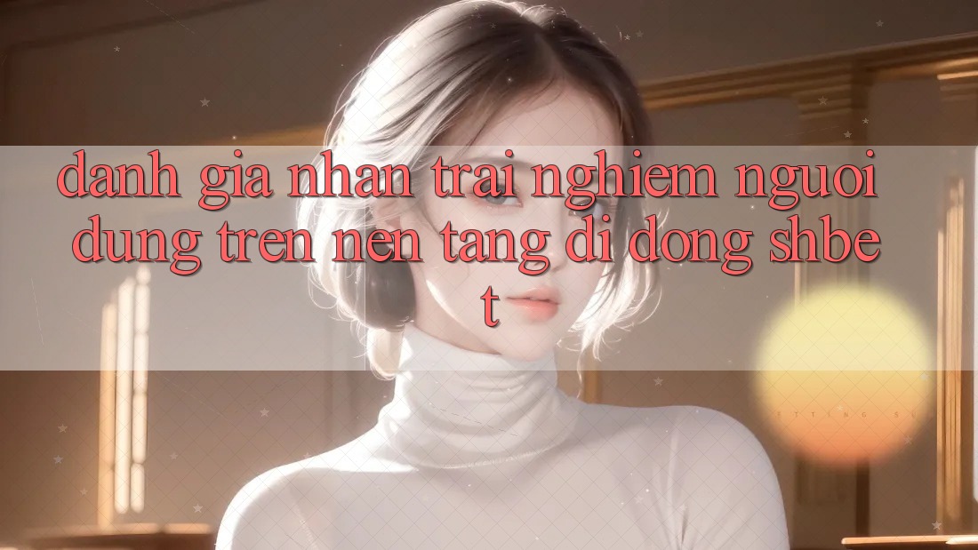 Đánh Giá Nhận trải nghiệm Người Dùng Trên Nền tảng di động Shbet