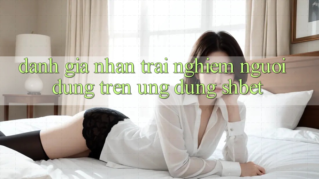 Đánh Giá Nhận trải nghiệm Người Dùng Trên Ứng Dụng Shbet Đánh Giá Nhận trải nghiệm Người Dùng Trên Ứng Dụng Shbet