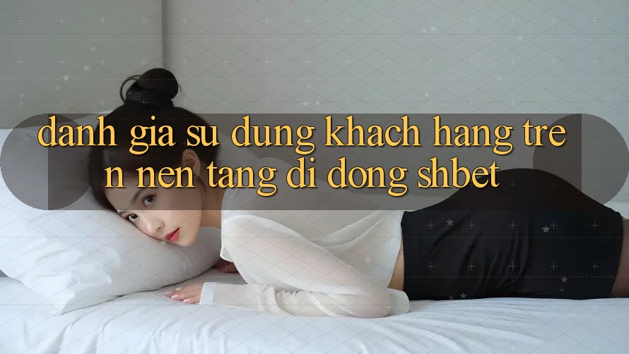 Đánh Giá Sử dụng Khách hàng Trên Nền tảng di động Shbet