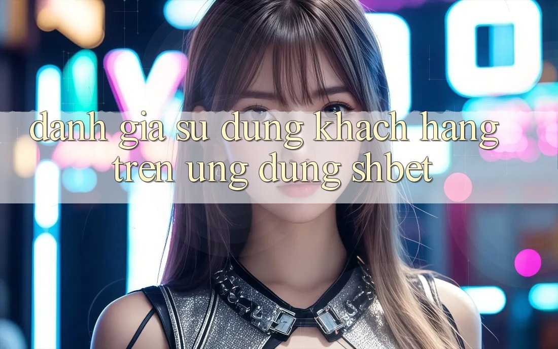 Đánh Giá Sử dụng Khách hàng Trên Ứng Dụng Shbet Đánh Giá Sử dụng Khách hàng Trên Ứng Dụng Shbet