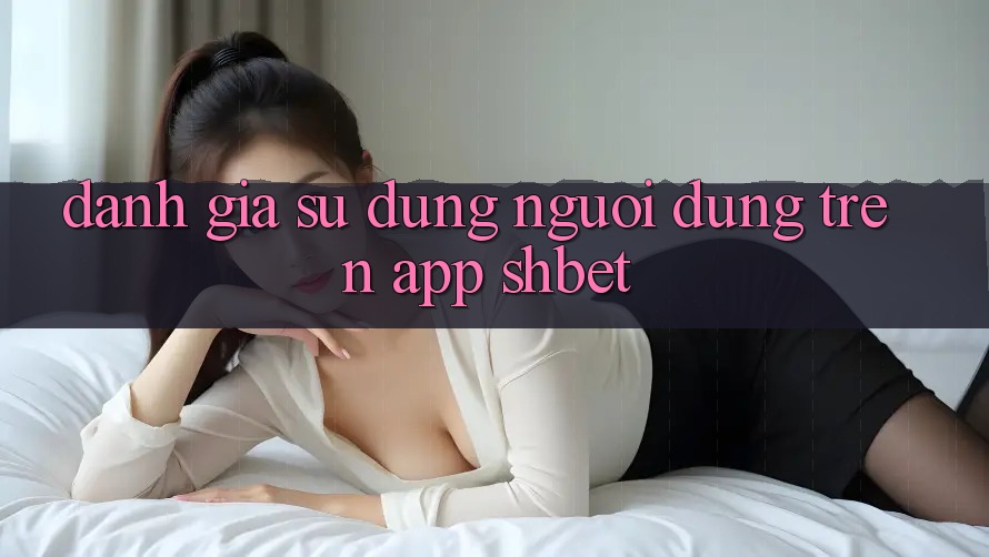 Đánh Giá Sử dụng Người Dùng Trên App Shbet