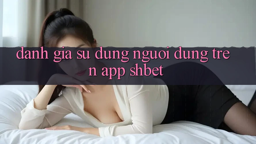 Đánh Giá Sử dụng Người Dùng Trên App Shbet