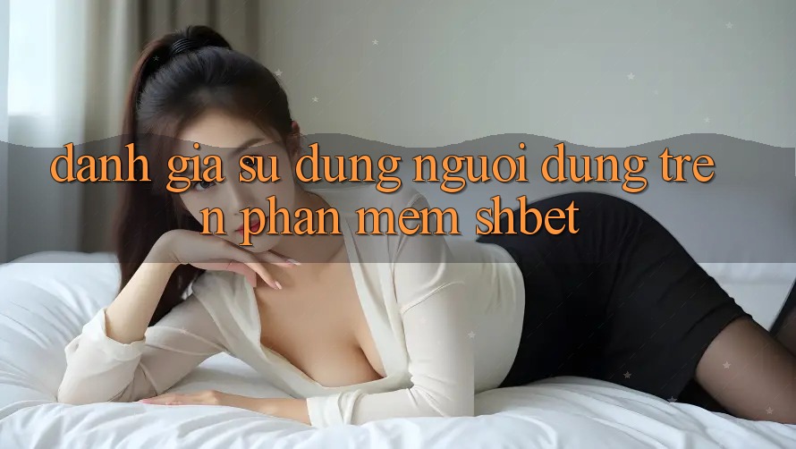 Đánh Giá Sử dụng Người Dùng Trên Phần mềm Shbet