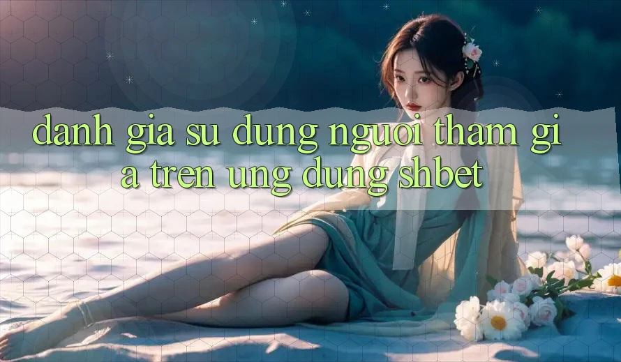 Đánh Giá Sử dụng Người tham gia Trên Ứng Dụng Shbet Đánh Giá Sử dụng Người tham gia Trên Ứng Dụng Shbet