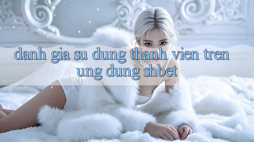 Đánh Giá Sử dụng Thành viên Trên Ứng Dụng Shbet