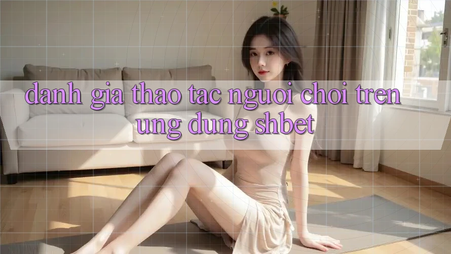 Đánh Giá Thao tác Người chơi Trên Ứng Dụng Shbet Đánh Giá Thao tác Người chơi Trên Ứng Dụng Shbet