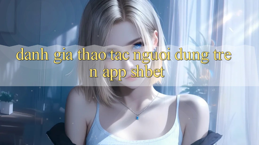 Đánh Giá Thao tác Người Dùng Trên App Shbet Đánh Giá Thao tác Người Dùng Trên App Shbet