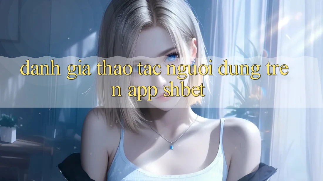 Đánh Giá Thao tác Người Dùng Trên App Shbet Đánh Giá Thao tác Người Dùng Trên App Shbet