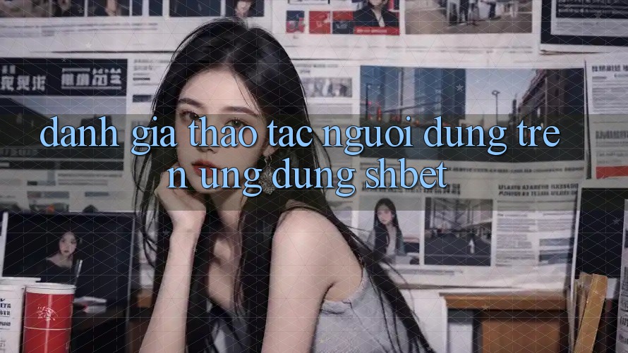 Đánh Giá Thao tác Người Dùng Trên Ứng Dụng Shbet Đánh Giá Thao tác Người Dùng Trên Ứng Dụng Shbet