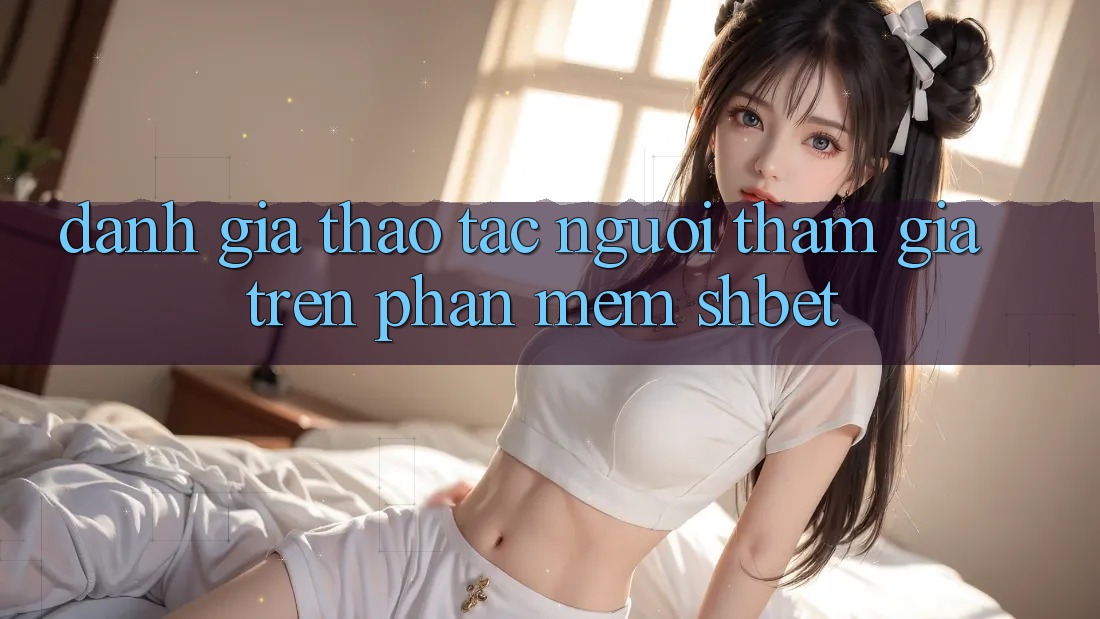 Đánh Giá Thao tác Người tham gia Trên Phần mềm Shbet Đánh Giá Thao tác Người tham gia Trên Phần mềm Shbet