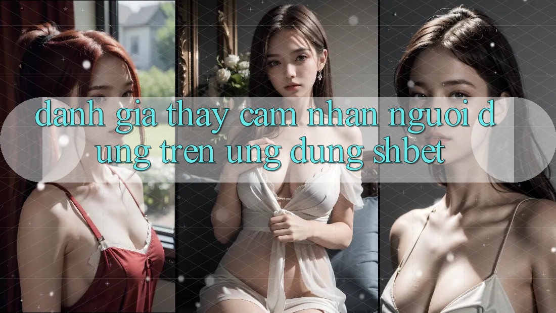 Đánh Giá Thấy cảm nhận Người Dùng Trên Ứng Dụng Shbet Đánh Giá Thấy cảm nhận Người Dùng Trên Ứng Dụng Shbet