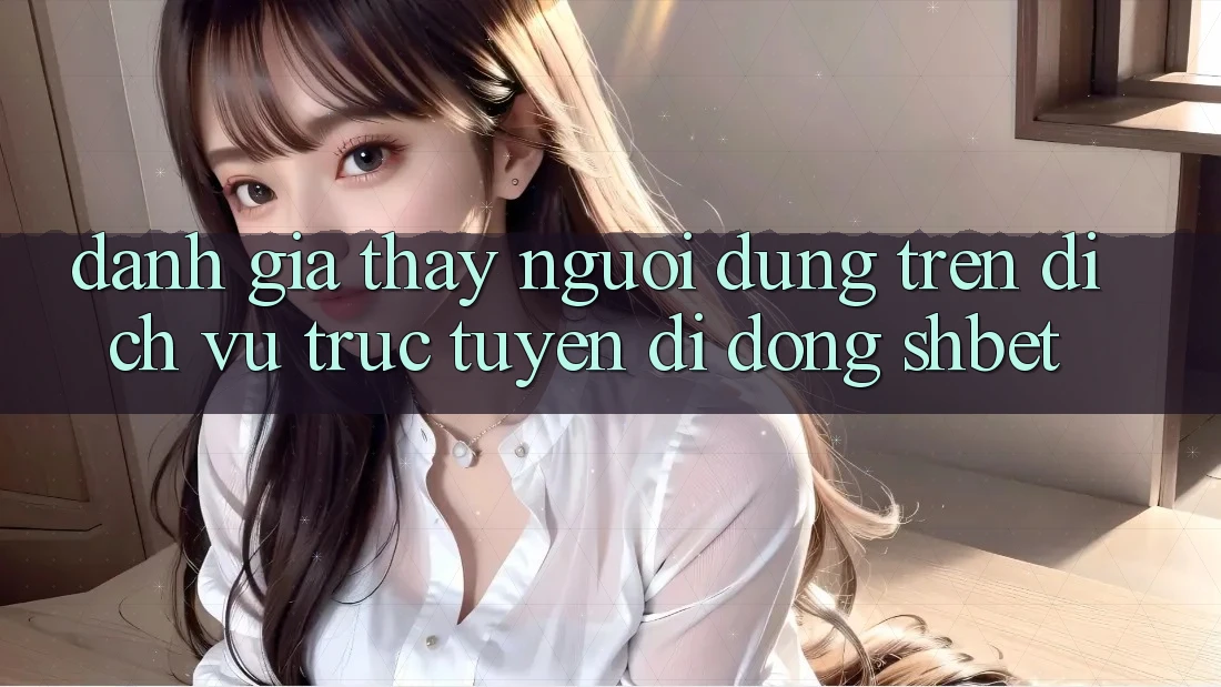 Đánh Giá Thấy Người Dùng Trên Dịch vụ trực tuyến di động Shbet Đánh Giá Thấy Người Dùng Trên Dịch vụ trực tuyến di động Shbet