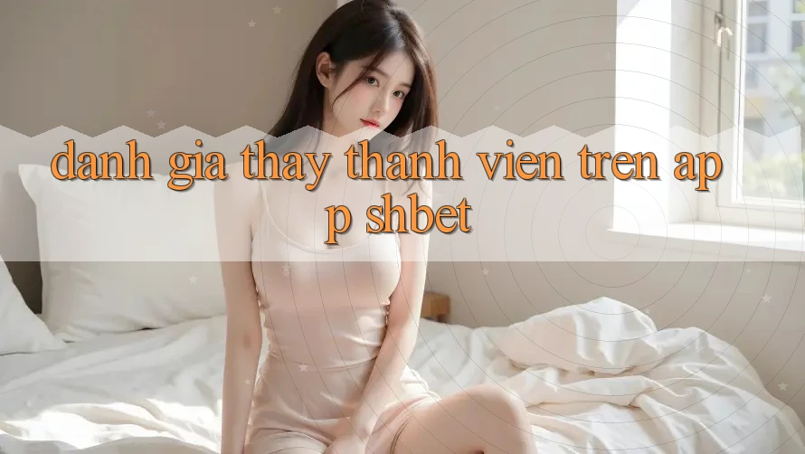 Đánh Giá Thấy Thành viên Trên App Shbet Đánh Giá Thấy Thành viên Trên App Shbet