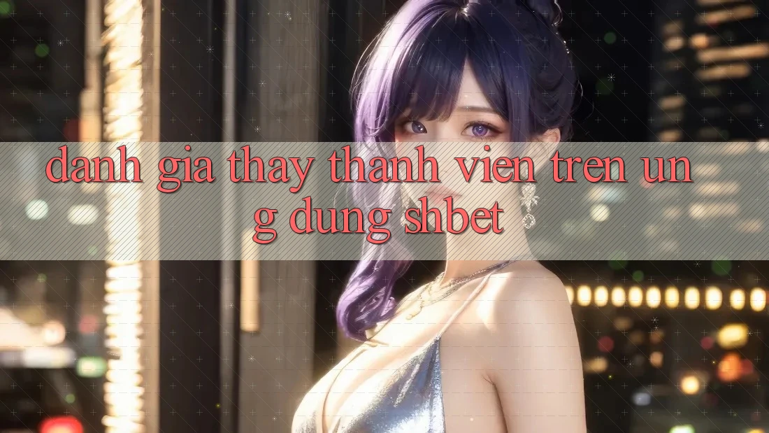 Đánh Giá Thấy Thành viên Trên Ứng Dụng Shbet Đánh Giá Thấy Thành viên Trên Ứng Dụng Shbet