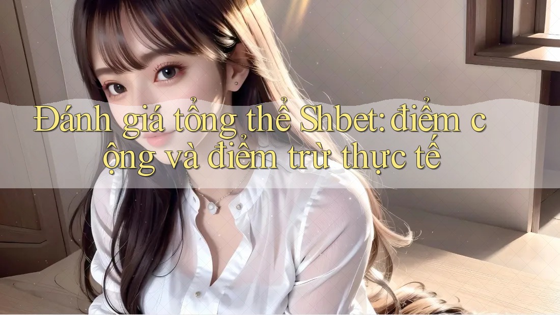 Đánh giá tổng thể Shbet: điểm cộng và điểm trừ thực tế