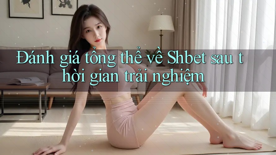 Đánh giá tổng thể về Shbet sau thời gian trải nghiệm Đánh giá tổng thể về Shbet sau thời gian trải nghiệm