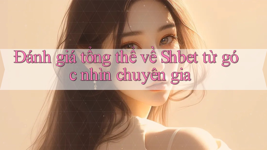 Đánh giá tổng thể về Shbet từ góc nhìn chuyên gia