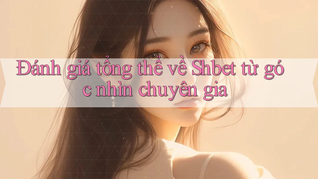 Đánh giá tổng thể về Shbet từ góc nhìn chuyên gia