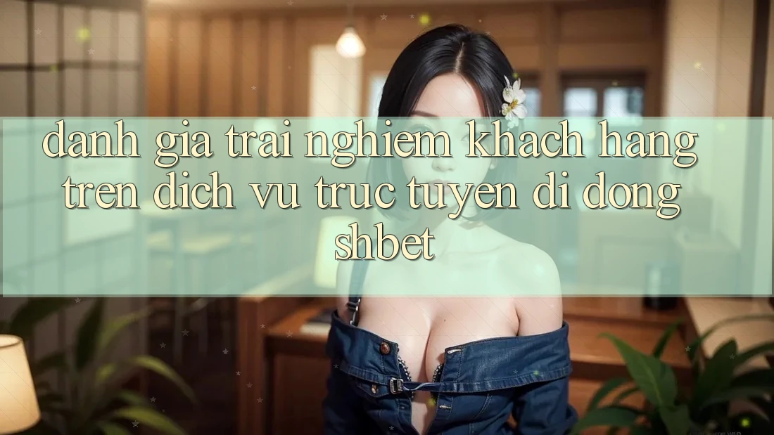 Đánh Giá Trải Nghiệm Khách hàng Trên Dịch vụ trực tuyến di động Shbet Đánh Giá Trải Nghiệm Khách hàng Trên Dịch vụ trực tuyến di động Shbet