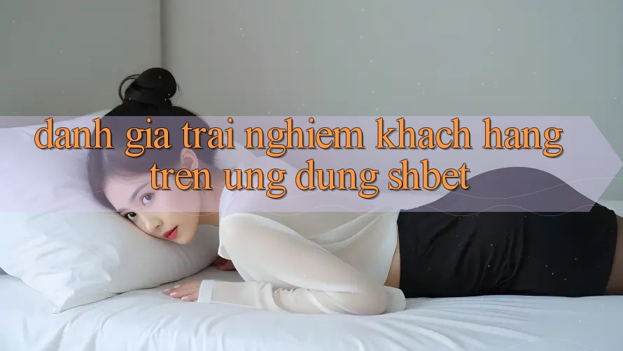 Đánh Giá Trải Nghiệm Khách hàng Trên Ứng Dụng Shbet Đánh Giá Trải Nghiệm Khách hàng Trên Ứng Dụng Shbet