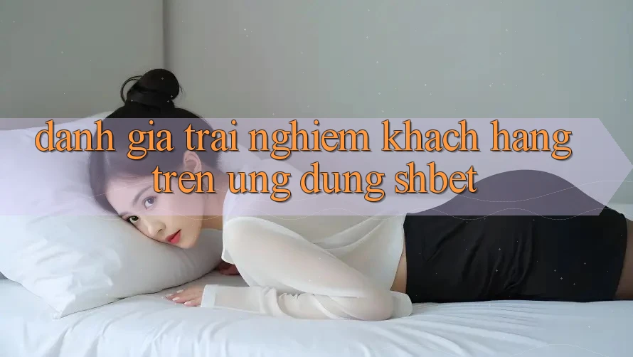 Đánh Giá Trải Nghiệm Khách hàng Trên Ứng Dụng Shbet