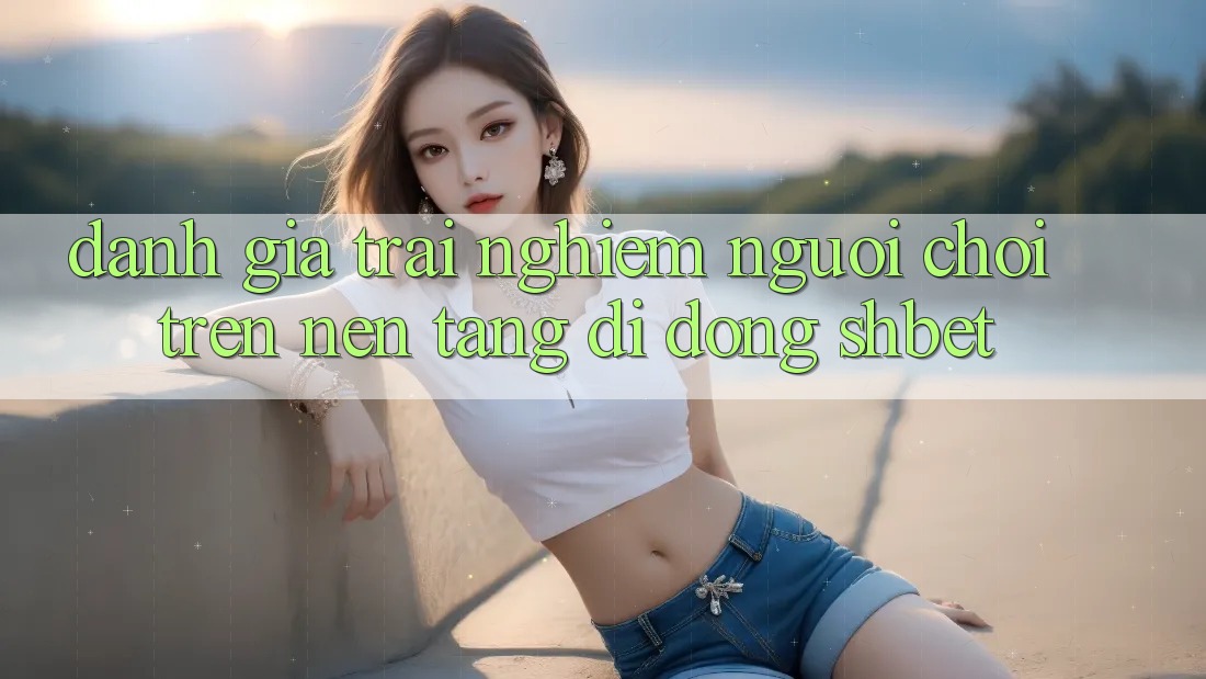 Đánh Giá Trải Nghiệm Người chơi Trên Nền tảng di động Shbet Đánh Giá Trải Nghiệm Người chơi Trên Nền tảng di động Shbet