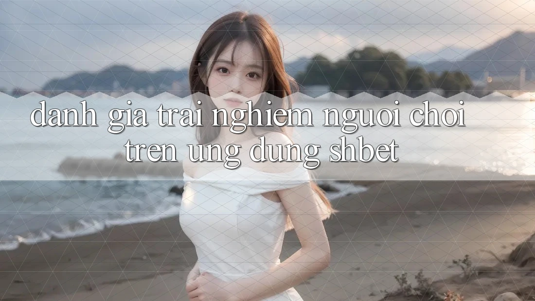 Đánh Giá Trải Nghiệm Người chơi Trên Ứng Dụng Shbet