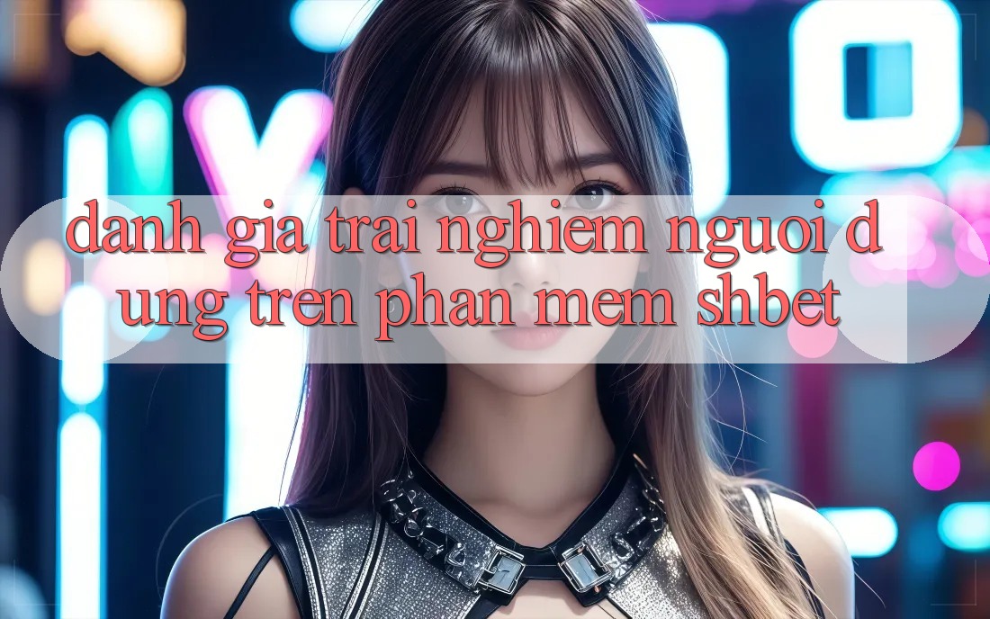 Đánh Giá Trải Nghiệm Người Dùng Trên Phần mềm Shbet Đánh Giá Trải Nghiệm Người Dùng Trên Phần mềm Shbet