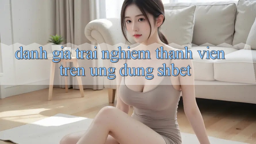 Đánh Giá Trải Nghiệm Thành viên Trên Ứng Dụng Shbet Đánh Giá Trải Nghiệm Thành viên Trên Ứng Dụng Shbet