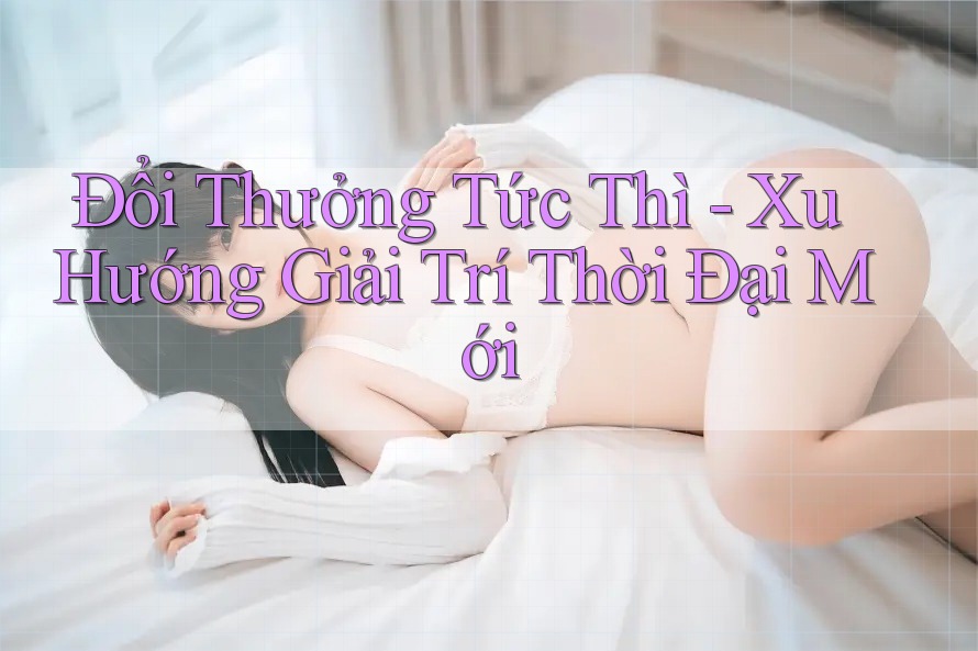 Đổi Thưởng Tức Thì - Xu Hướng Giải Trí Thời Đại Mới Đổi Thưởng Tức Thì - Xu Hướng Giải Trí Thời Đại Mới