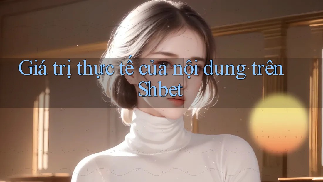 Giá trị thực tế của nội dung trên Shbet Giá trị thực tế của nội dung trên Shbet