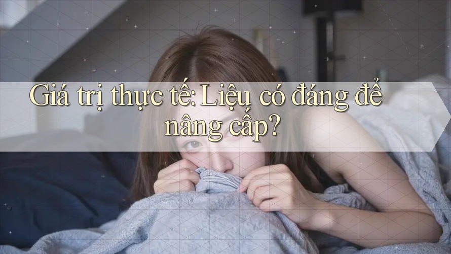 Giá trị thực tế: Liệu có đáng để nâng cấp? Giá trị thực tế: Liệu có đáng để nâng cấp?