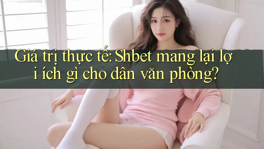 Giá trị thực tế: Shbet mang lại lợi ích gì cho dân văn phòng? Giá trị thực tế: Shbet mang lại lợi ích gì cho dân văn phòng?