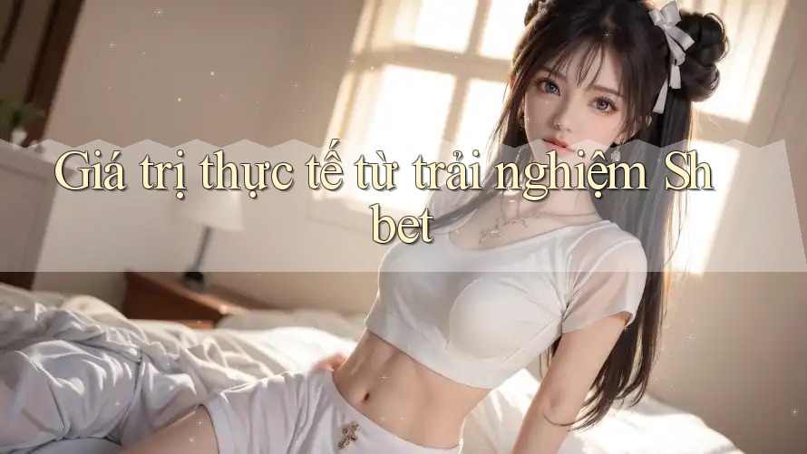 Giá trị thực tế từ trải nghiệm Shbet Giá trị thực tế từ trải nghiệm Shbet