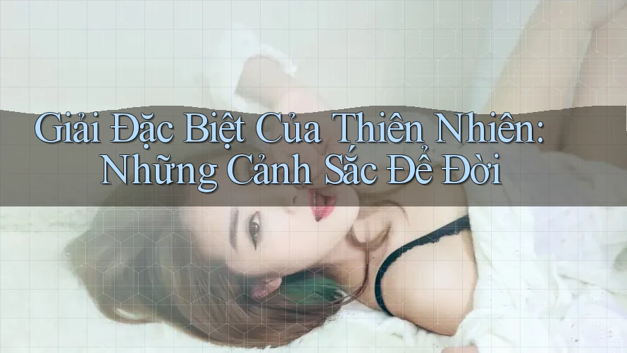 Giải Đặc Biệt Của Thiên Nhiên: Những Cảnh Sắc Để Đời