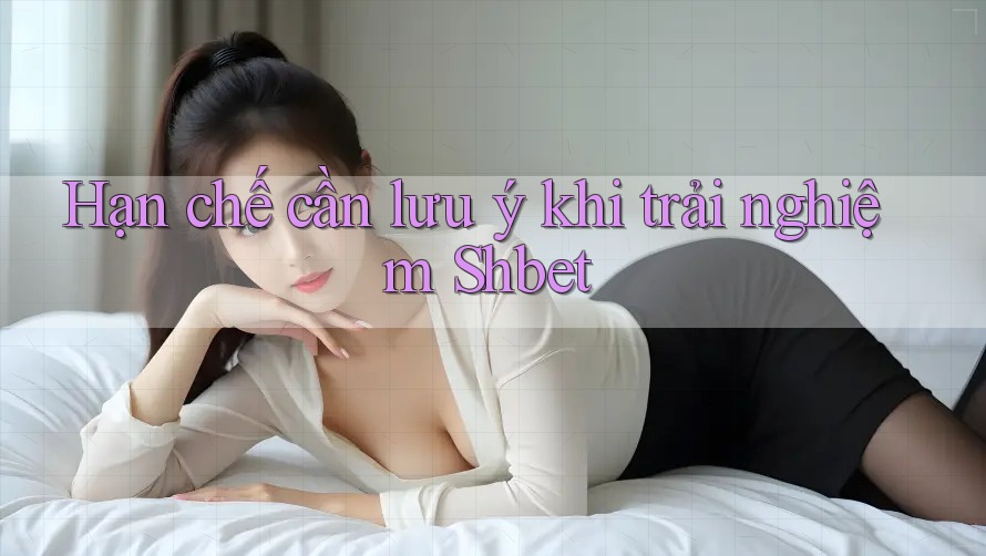 Hạn chế cần lưu ý khi trải nghiệm Shbet Hạn chế cần lưu ý khi trải nghiệm Shbet