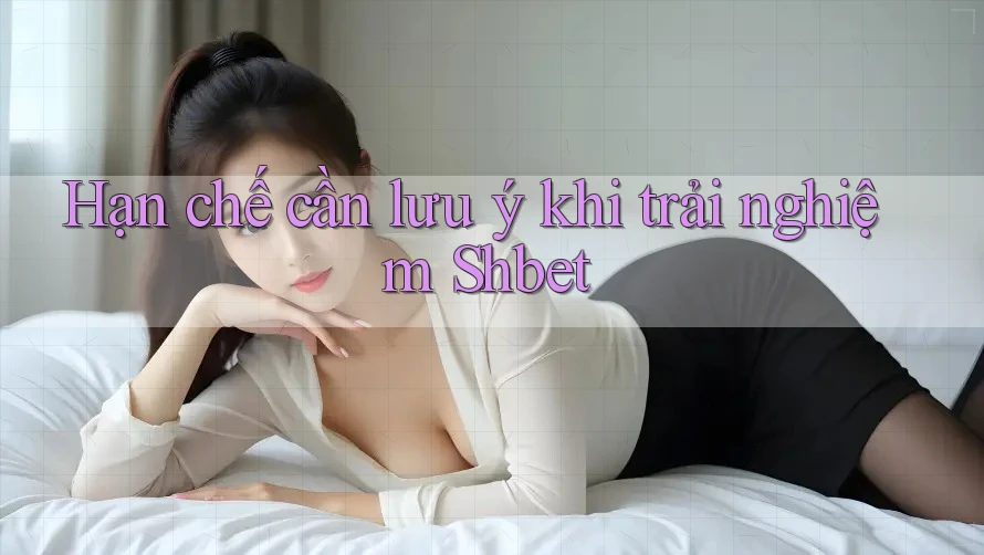 Hạn chế cần lưu ý khi trải nghiệm Shbet