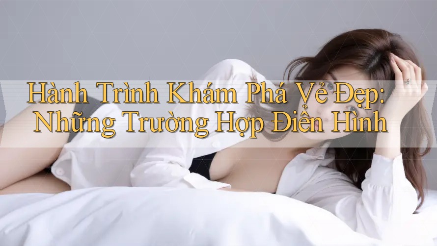 Hành Trình Khám Phá Vẻ Đẹp: Những Trường Hợp Điển Hình