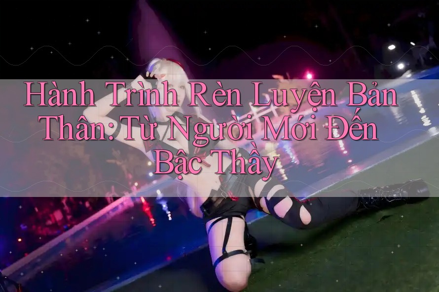 Hành Trình Rèn Luyện Bản Thân: Từ Người Mới Đến Bậc Thầy Hành Trình Rèn Luyện Bản Thân: Từ Người Mới Đến Bậc Thầy