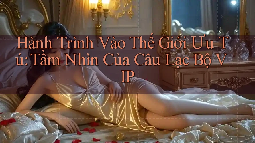 Hành Trình Vào Thế Giới Ưu Tú: Tầm Nhìn Của Câu Lạc Bộ VIP