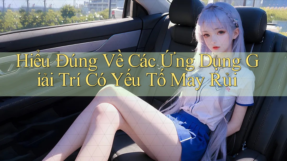 Hiểu Đúng Về Các Ứng Dụng Giải Trí Có Yếu Tố May Rủi