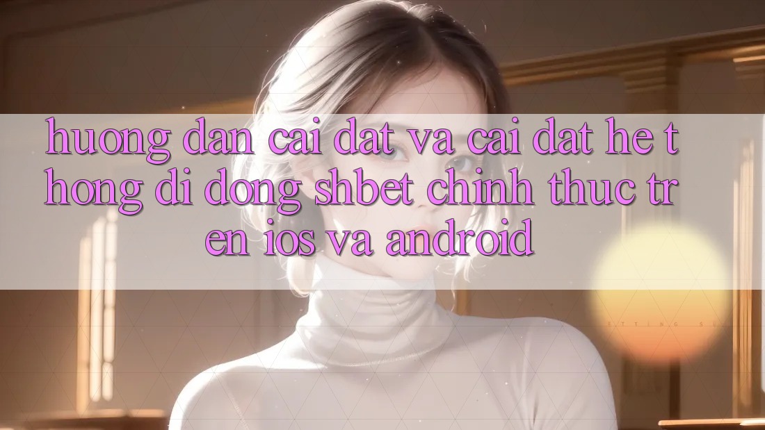Hướng Dẫn Cài đặt Và Cài Đặt Hệ thống di động Shbet Chính Thức Trên iOS Và Android Hướng Dẫn Cài đặt Và Cài Đặt Hệ thống di động Shbet Chính Thức Trên iOS Và Android